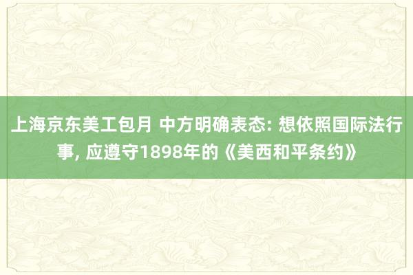 上海京东美工包月 中方明确表态: 想依照国际法行事, 应遵守1898年的《美西和平条约》