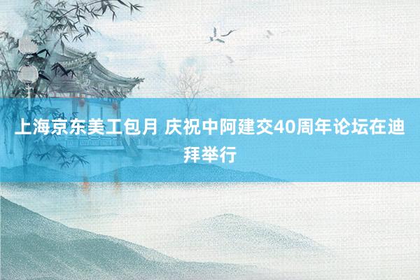 上海京东美工包月 庆祝中阿建交40周年论坛在迪拜举行