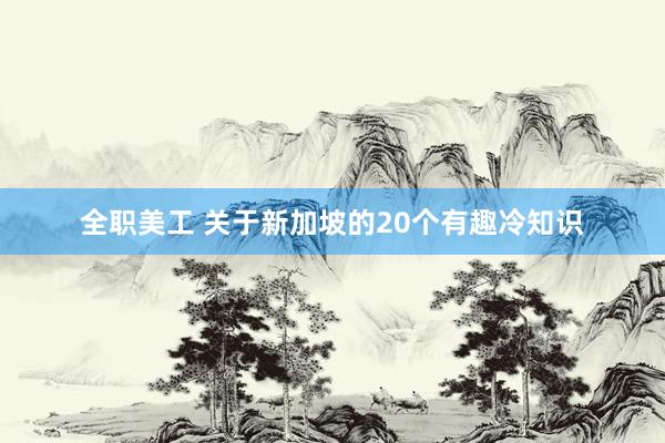 全职美工 关于新加坡的20个有趣冷知识