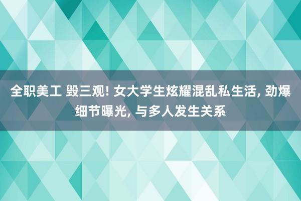 全职美工 毁三观! 女大学生炫耀混乱私生活, 劲爆细节曝光, 与多人发生关系