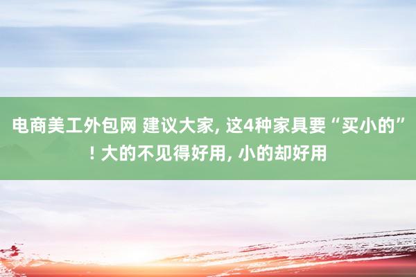 电商美工外包网 建议大家, 这4种家具要“买小的”! 大的不见得好用, 小的却好用