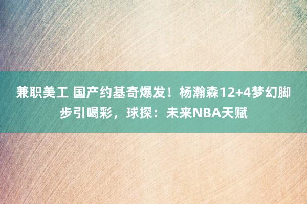 兼职美工 国产约基奇爆发！杨瀚森12+4梦幻脚步引喝彩，球探：未来NBA天赋