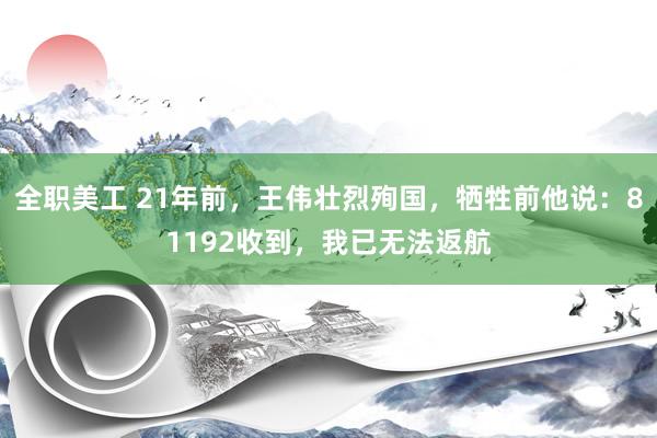 全职美工 21年前，王伟壮烈殉国，牺牲前他说：81192收到，我已无法返航