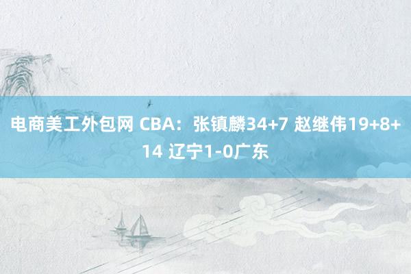 电商美工外包网 CBA：张镇麟34+7 赵继伟19+8+14 辽宁1-0广东