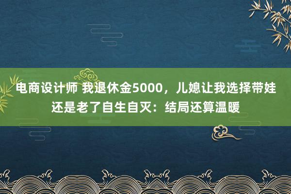 电商设计师 我退休金5000，儿媳让我选择带娃还是老了自生自灭：结局还算温暖