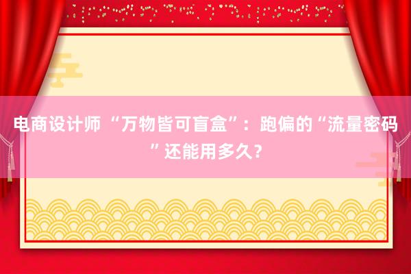 电商设计师 “万物皆可盲盒”：跑偏的“流量密码”还能用多久？