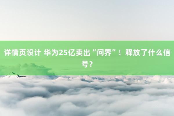 详情页设计 华为25亿卖出“问界”！释放了什么信号？