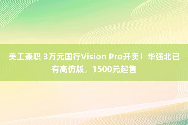 美工兼职 3万元国行Vision Pro开卖！华强北已有高仿版，1500元起售