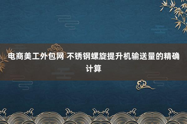 电商美工外包网 不锈钢螺旋提升机输送量的精确计算