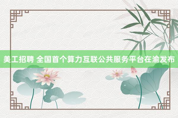 美工招聘 全国首个算力互联公共服务平台在渝发布