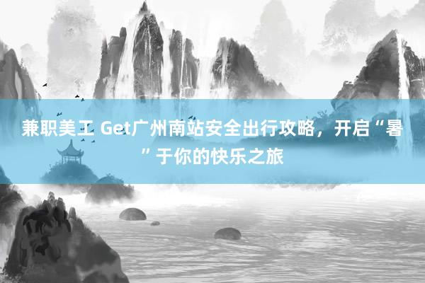 兼职美工 Get广州南站安全出行攻略，开启“暑”于你的快乐之旅