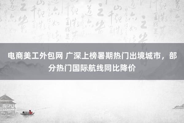 电商美工外包网 广深上榜暑期热门出境城市，部分热门国际航线同比降价