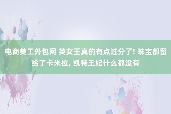 电商美工外包网 英女王真的有点过分了! 珠宝都留给了卡米拉, 凯特王妃什么都没有