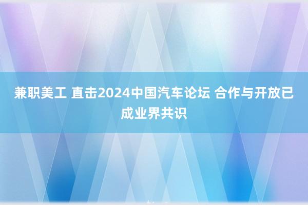 兼职美工 直击2024中国汽车论坛 合作与开放已成业界共识