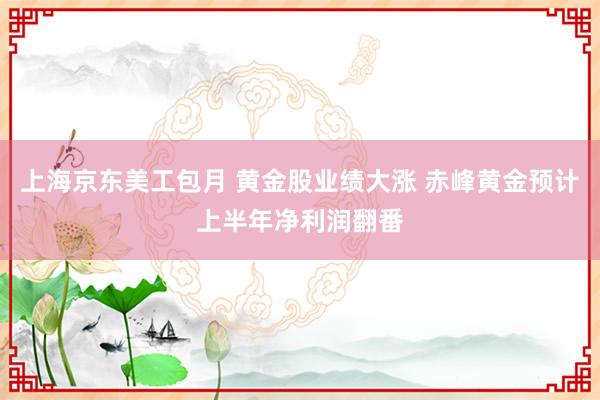 上海京东美工包月 黄金股业绩大涨 赤峰黄金预计上半年净利润翻番