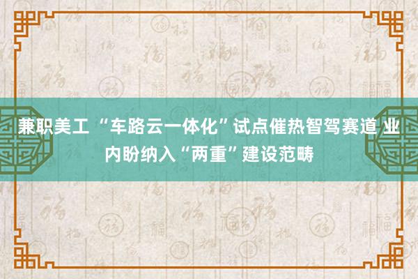 兼职美工 “车路云一体化”试点催热智驾赛道 业内盼纳入“两重”建设范畴