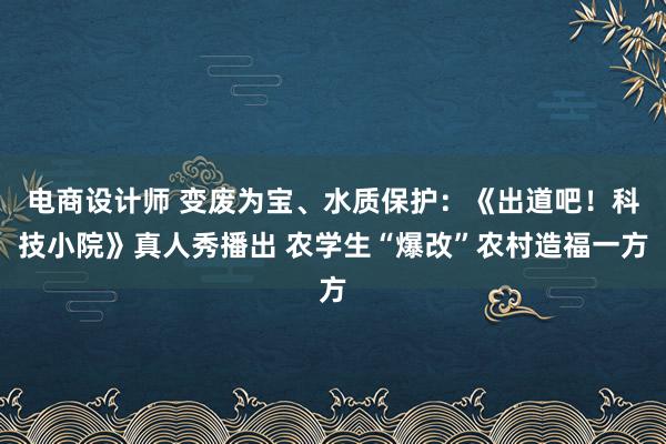 电商设计师 变废为宝、水质保护：《出道吧！科技小院》真人秀播出 农学生“爆改”农村造福一方