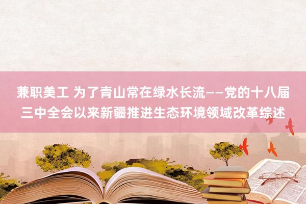 兼职美工 为了青山常在绿水长流——党的十八届三中全会以来新疆推进生态环境领域改革综述