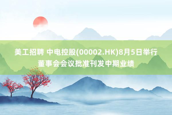 美工招聘 中电控股(00002.HK)8月5日举行董事会会议批准刊发中期业绩