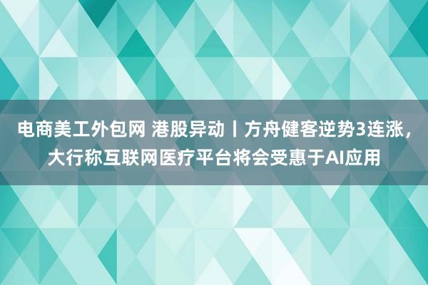 电商美工外包网 港股异动丨方舟健客逆势3连涨，大行称互联网医疗平台将会受惠于AI应用