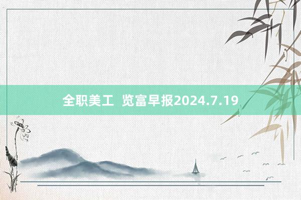 全职美工  览富早报2024.7.19