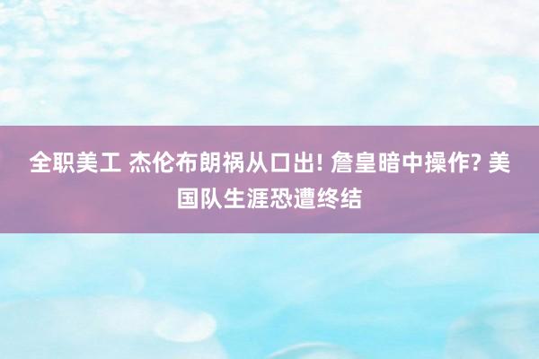 全职美工 杰伦布朗祸从口出! 詹皇暗中操作? 美国队生涯恐遭终结