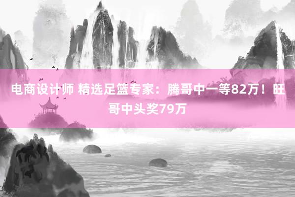 电商设计师 精选足篮专家：腾哥中一等82万！旺哥中头奖79万