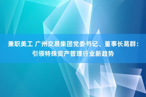 兼职美工 广州交易集团党委书记、董事长葛群：引领特殊资产管理行业新趋势