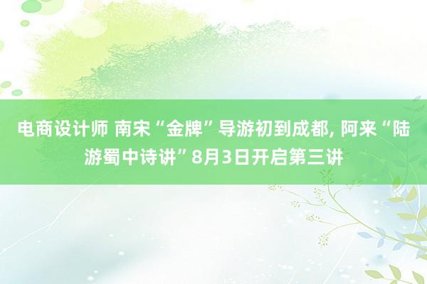 电商设计师 南宋“金牌”导游初到成都, 阿来“陆游蜀中诗讲”8月3日开启第三讲