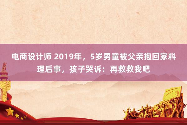 电商设计师 2019年，5岁男童被父亲抱回家料理后事，孩子哭诉：再救救我吧