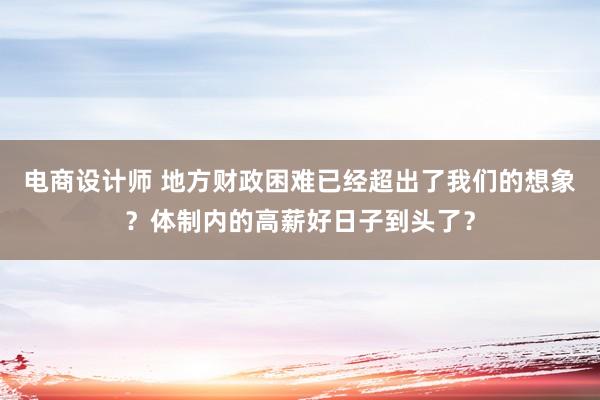 电商设计师 地方财政困难已经超出了我们的想象？体制内的高薪好日子到头了？