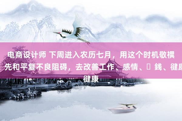 电商设计师 下周进入农历七月，用这个时机敬禩祖先和平复不良阻碍，去改善工作、感情、⾦銭、徤康