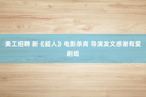 美工招聘 新《超人》电影杀青 导演发文感谢有爱剧组