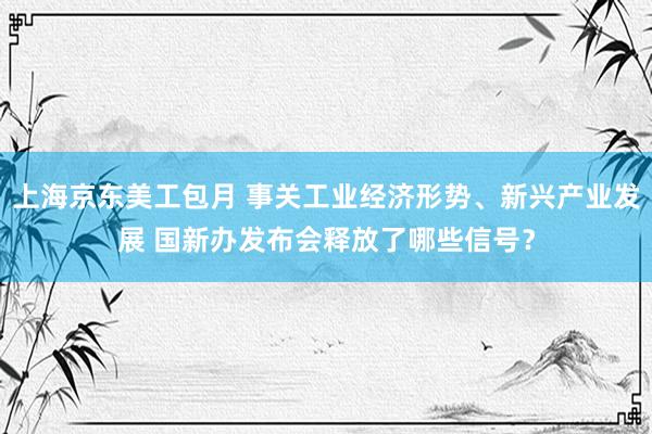 上海京东美工包月 事关工业经济形势、新兴产业发展 国新办发布会释放了哪些信号？