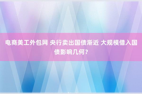 电商美工外包网 央行卖出国债渐近 大规模借入国债影响几何？