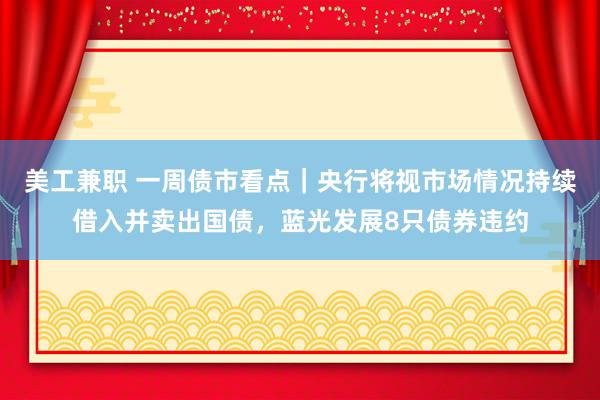 美工兼职 一周债市看点｜央行将视市场情况持续借入并卖出国债，蓝光发展8只债券违约