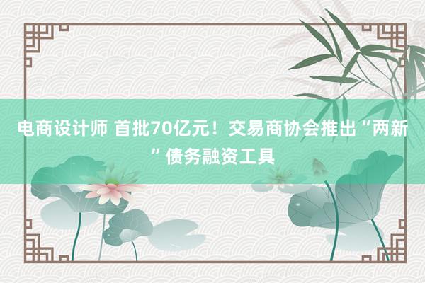 电商设计师 首批70亿元！交易商协会推出“两新”债务融资工具