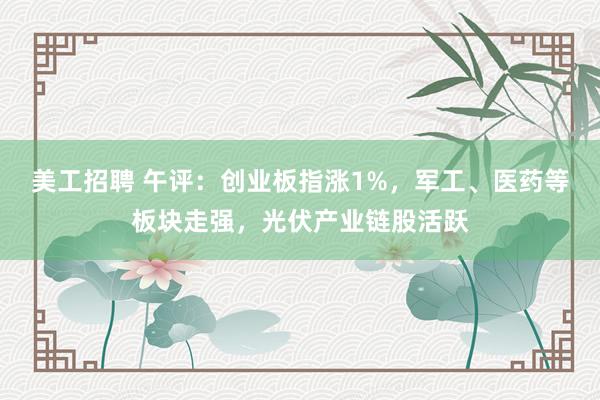 美工招聘 午评：创业板指涨1%，军工、医药等板块走强，光伏产业链股活跃