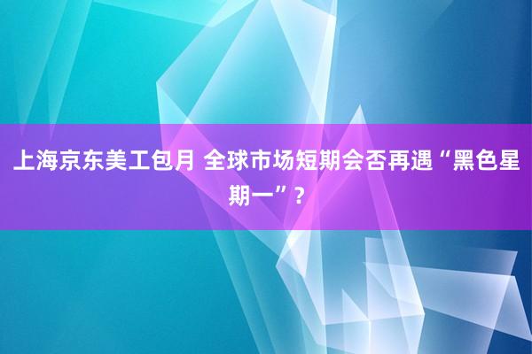 上海京东美工包月 全球市场短期会否再遇“黑色星期一”？