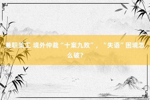 兼职美工 境外仲裁“十案九败”，“失语”困境怎么破？