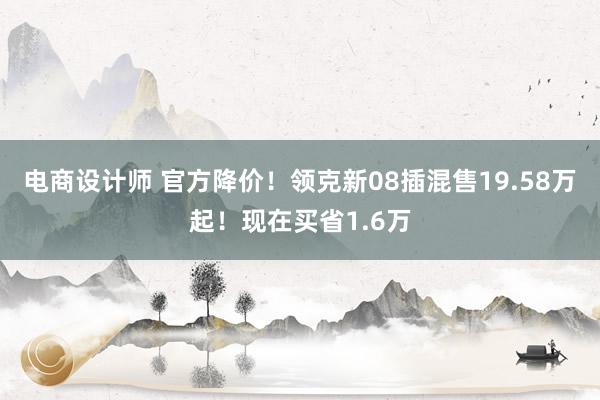 电商设计师 官方降价！领克新08插混售19.58万起！现在买省1.6万