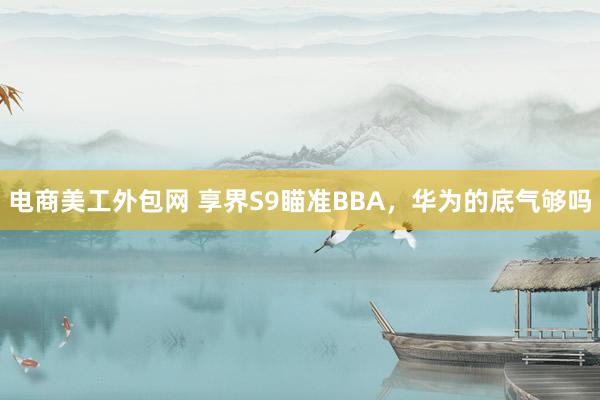 电商美工外包网 享界S9瞄准BBA，华为的底气够吗