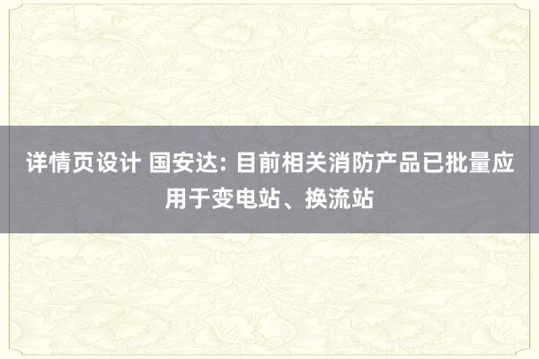 详情页设计 国安达: 目前相关消防产品已批量应用于变电站、换流站