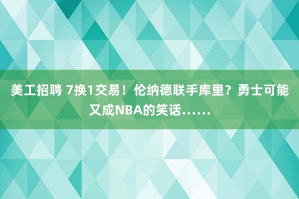 美工招聘 7换1交易！伦纳德联手库里？勇士可能又成NBA的笑话……