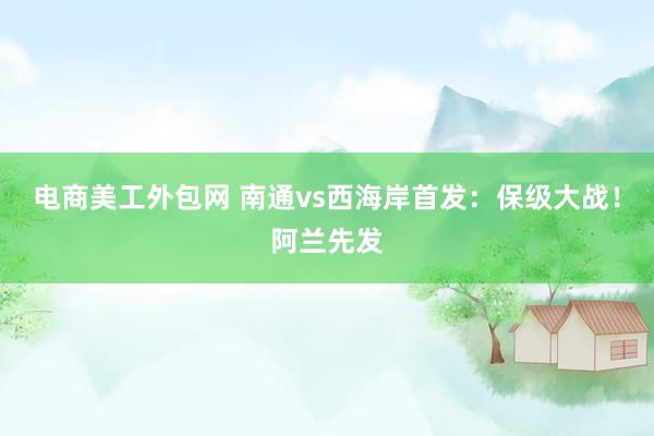 电商美工外包网 南通vs西海岸首发：保级大战！阿兰先发