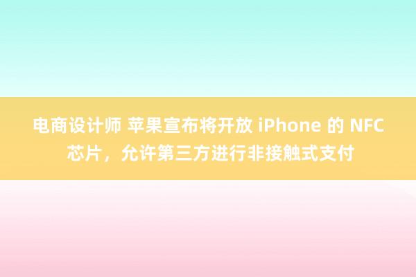 电商设计师 苹果宣布将开放 iPhone 的 NFC 芯片，允许第三方进行非接触式支付