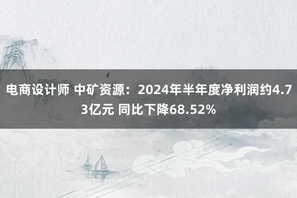 电商设计师 中矿资源：2024年半年度净利润约4.73亿元 同比下降68.52%