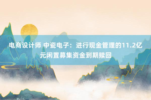 电商设计师 中瓷电子：进行现金管理的11.2亿元闲置募集资金到期赎回