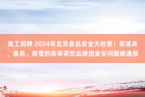 美工招聘 2024年北京食品安全大检查！茶话弄、喜茶、奈雪的茶等茶饮品牌因食安问题被通报