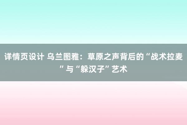 详情页设计 乌兰图雅：草原之声背后的“战术拉麦”与“躲汉子”艺术